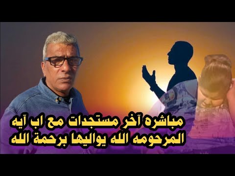 مباشره … اخر المستجدات مع اب ايه المرحومه الله يواليها برحمه الله